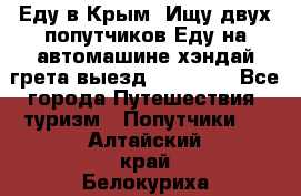 Еду в Крым. Ищу двух попутчиков.Еду на автомашине хэндай грета.выезд14.04.17. - Все города Путешествия, туризм » Попутчики   . Алтайский край,Белокуриха г.